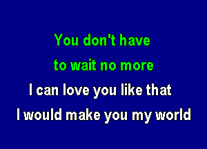 You don't have
to wait no more
I can love you like that

I would make you my world