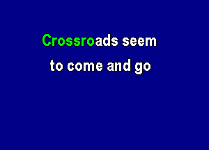 Crossroads seem

to come and go