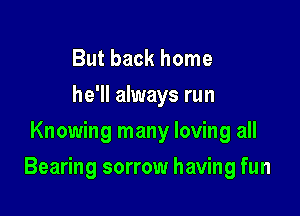 But back home
he'll always run
Knowing many loving all

Bearing sorrow having fun