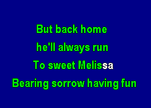 But back home
he'll always run
To sweet Melissa

Bearing sorrow having fun