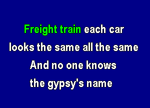 Freight train each car

looks the same all the same
And no one knows
the gypsy's name