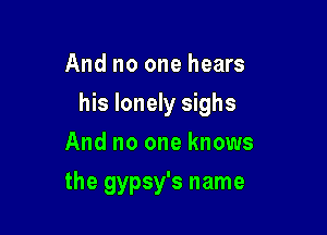 And no one hears

his lonely sighs

And no one knows
the gypsy's name
