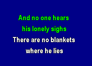 And no one hears

his lonely sighs

There are no blankets
where he lies