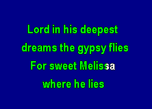 Lord in his deepest

dreams the gypsy flies

For sweet Melissa
where he lies
