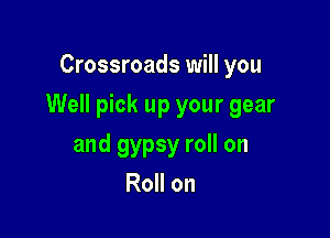 Crossroads will you

Well pick up your gear

and gypsy roll on
Roll on