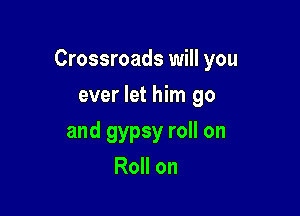 Crossroads will you

ever let him go
and gypsy roll on
Roll on
