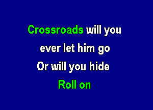 Crossroads will you

ever let him go
Or will you hide
Roll on