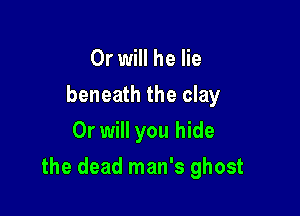 Or will he lie
beneath the clay
Or will you hide

the dead man's ghost