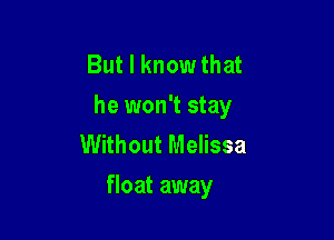 But I know that
he won't stay

Without Melissa
float away