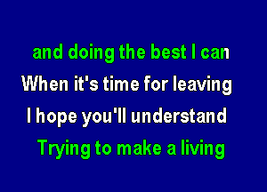 and doing the best I can
When it's time for leaving
lhope you'll understand

Trying to make a living