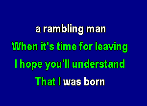 a rambling man

When it's time for leaving

lhope you'll understand
That I was born
