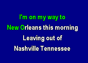I'm on my wayto

New Orleans this morning

Leaving out of
Nashville Tennessee