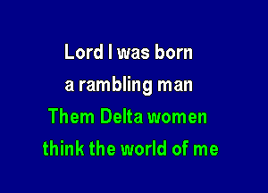 Lord I was born

a rambling man

Them Delta women
think the world of me
