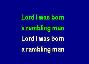 Lord I was born
a rambling man
Lord I was born

a rambling man