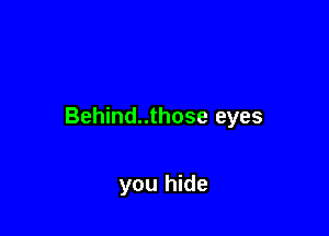 Behind..those eyes

you hide