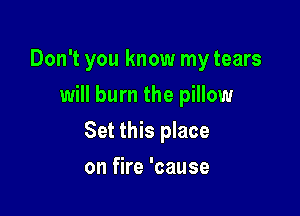 Don't you know my tears
will burn the pillow

Set this place

on fire 'cause