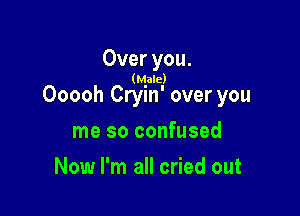 Over you.

(Male)

Ooooh Cryin' over you

me so confused
Now I'm all cried out