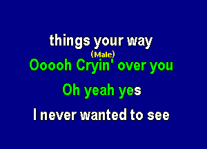 things your way
(Male)

Ooooh Cryin' over you

Oh yeah yes

I never wanted to see