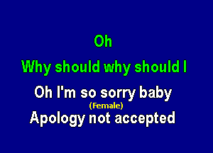 0h
Why should why should I

Oh I'm so sorry baby

(female)

Apology not accepted