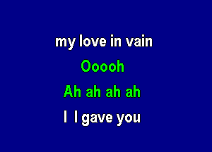 my love in vain
Ooooh
Ahahahah

l lgave you