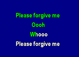 Please forgive me
Oooh
Whooo

Please forgive me