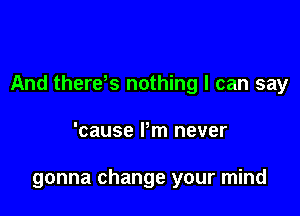 And there s nothing I can say

'cause Pm never

gonna change your mind