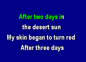 After two days in
the desert sun
My skin began to turn red

After three days
