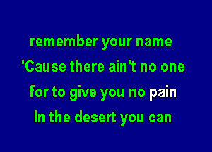 remember your name
'Cause there ain't no one

for to give you no pain

In the desert you can