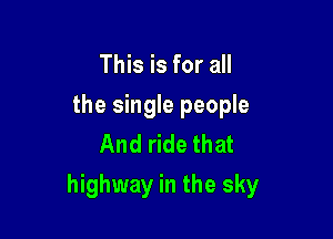 This is for all
the single people
And ride that

highway in the sky