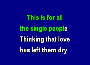 This is for all
the single people
Thinking that love

has left them dry