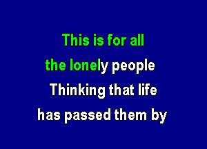 This is for all
the lonely people
Thinking that life

has passed them by