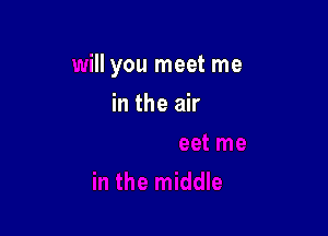 will you meet me

t me
in the middle