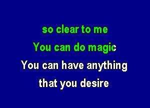 so clear to me
You can do magic

You can have anything

that you desire