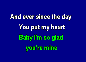 And ever since the day
You put my heart

Baby I'm so glad

you're mine
