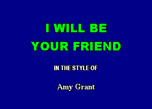 I WILL BE
YOUR FRIEND

IN THE STYLE 0F

Amy Grant