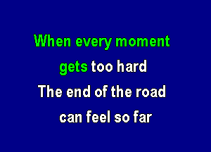 When every moment

gets too hard
The end of the road
can feel so far