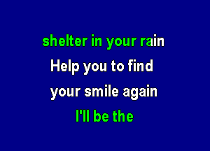 shelter in your rain
Help you to find

your smile again
I'll be the