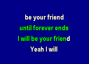 be your friend
until forever ends

I will be your friend
Yeah I will