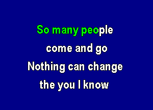 So many people
come and go

Nothing can change

the you I know