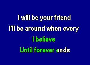 I will be your friend

I'll be around when every

I believe
Until forever ends