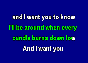 and I want you to know
I'll be around when every
candle burns down low

And I want you