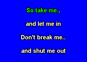 So take me..

and let me in

Don't break me..

and shut me out