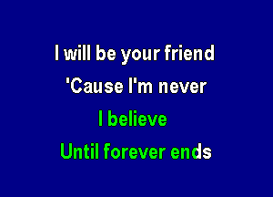 I will be your friend

'Cause I'm never
I believe
Until forever ends