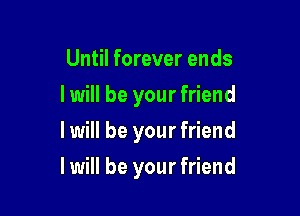 Until forever ends
I will be your friend
I will be your friend

I will be your friend