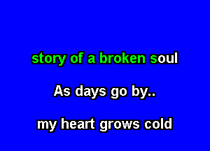 story of a broken soul

As days go by..

my heart grows cold