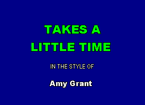 TAKES A
LITTLE TIME

IN THE STYLE 0F

Amy Grant