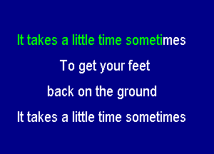 It takes a little time sometimes

To get your feet

back on the ground

It takes a little time sometimes