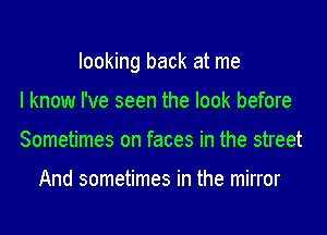 looking back at me

I know I've seen the look before
Sometimes on faces in the street

And sometimes in the mirror