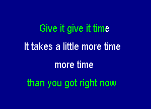 Give it give it time
It takes a little more time

more time

than you got right now