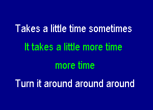 Takes a little time sometimes
It takes a little more time

more time

Turn it around around around